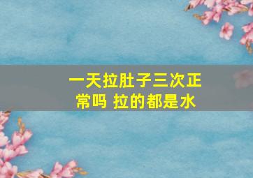 一天拉肚子三次正常吗 拉的都是水